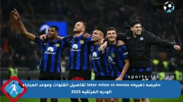 «فرصة ذهبية» inter milan vs monza تفاصيل القنوات وموعد المباراة الودية المرتقبة 2025